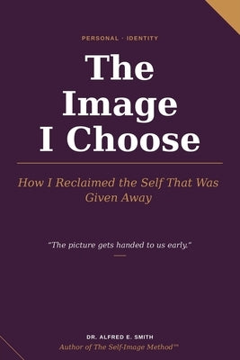 The Image I Choose: How I Reclaimed the Self That Was Given Away by E. Smith, Alfred