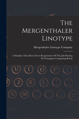 The Mergenthaler Linotype: A Machine That Meets Every Requirement Of The Job Printing Or Newspaper Composing Room by Company, Mergenthaler Linotype