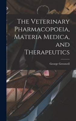 The Veterinary Pharmacopoeia, Materia Medica, and Therapeutics by Gresswell, George