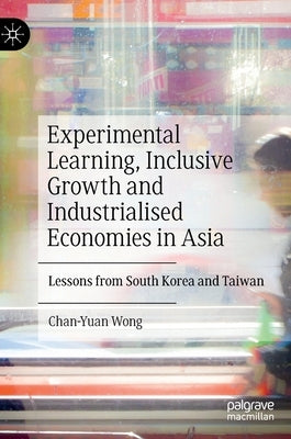 Experimental Learning, Inclusive Growth and Industrialised Economies in Asia: Lessons from South Korea and Taiwan by Wong, Chan-Yuan