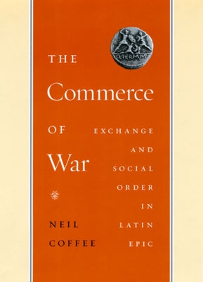 The Commerce of War: Exchange and Social Order in Latin Epic by Coffee, Neil