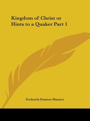 Kingdom of Christ or Hints to a Quaker Part 1 by Maurice, Frederick Denison