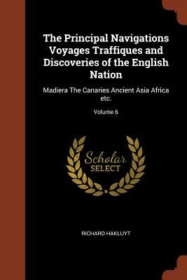 The Principal Navigations Voyages Traffiques and Discoveries of the English Nation: Madiera The Canaries Ancient Asia Africa etc.; Volume 6 by Hakluyt, Richard