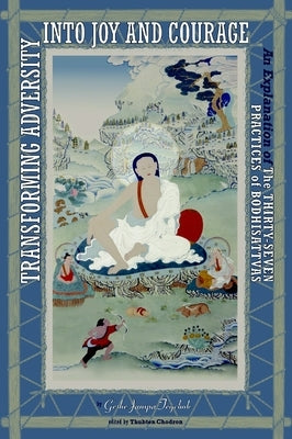 Transforming Adversity Into Joy and Courage: An Explanation of the Thirty-Seven Practices of Bodhisattvas by Tegchok, Geshe Jampa