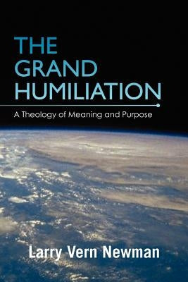 The Grand Humiliation: A Theology of Meaning and Purpose by Newman, Larry Vern
