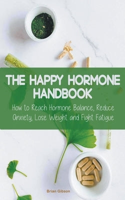 The Happy Hormone Handbook How to Reach Hormone Balance, Reduce Anxiety, Lose Weight and Fight Fatigue by Gibson, Brian