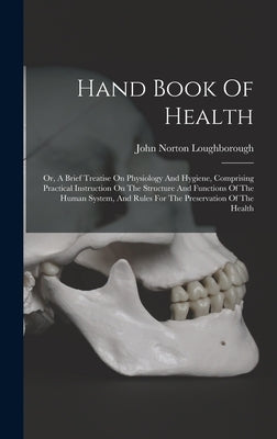 Hand Book Of Health: Or, A Brief Treatise On Physiology And Hygiene, Comprising Practical Instruction On The Structure And Functions Of The by Loughborough, John Norton