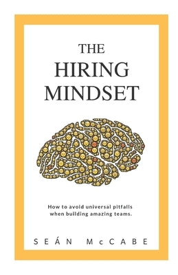 The Hiring Mindset: How to avoid universal pitfalls when building amazing teams. by McCabe, Sean