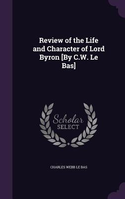 Review of the Life and Character of Lord Byron [By C.W. Le Bas] by Le Bas, Charles Webb