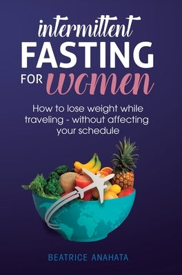 Intermittent Fasting for Women: How to Lose Weight while traveling - Without Affecting Your Schedule by Anahata, Beatrice