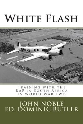 White Flash: Training with the RAF in South Africa in World War Two by Noble, John B.