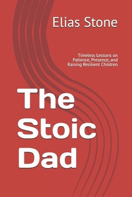 The Stoic Dad: Timeless Lessons on Patience, Presence, and Raising Resilient Children by Stone, Elias