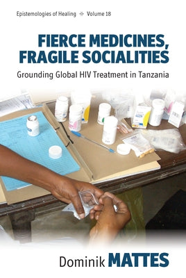 Fierce Medicines, Fragile Socialities: Grounding Global HIV Treatment in Tanzania by Mattes, Dominik