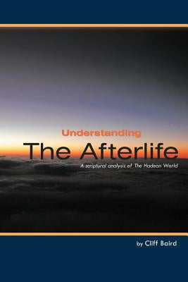 Understanding the Afterlife: A Scriptural Analysis of the Hadean World by Baird, Cliff