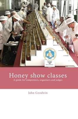 Honey show classes: A guide for competitors, organisers and judges by Goodwin, John