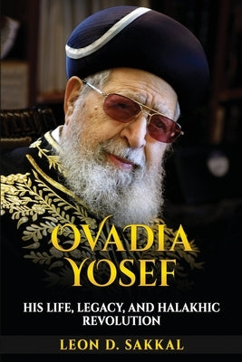 Ovadia Yosef: His Life, Legacy, and Halakhic Revolution by Sakkal, Leon D.