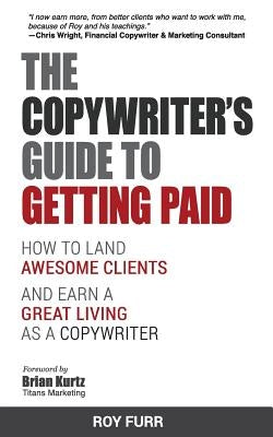 The Copywriter's Guide To Getting Paid: How To Land Awesome Clients And Earn A Great Living As A Copywriter by Furr, Roy