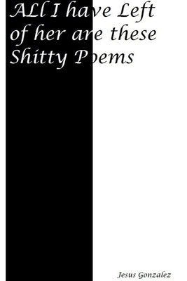 All I Have Left of Her Are These Shitty Poems by Gonzalez, Jesus