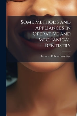 Some Methods and Appliances in Operative and Mechanical Dentistry by Lennox, Robert Proudfoot 1843?-1902