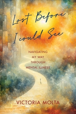Lost Before I Could See: Navigating My Way Through Mental Illness by Molta, Victoria