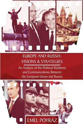 Europe and Russia: Visions & Strategies: An Analysis of the Political Relations and Communications Between the European Union and Russia by Poyraz, Emel