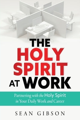 The Holy Spirit at Work: Partnering with the Holy Spirit in Your Daily Work and Career by Gibson, Sean