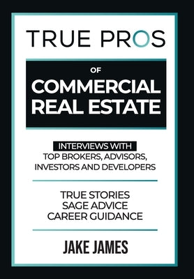True Pros of Commercial Real Estate: Interviews with Top Brokers, Advisors, Investors, and Developers by James, Jake