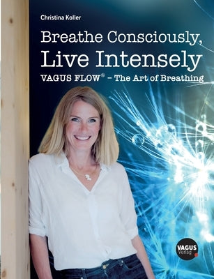Breathe Consciously, Live Intensely: VAGUS FLOW(R) - The Art of Breathing by Koller, Christina