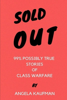Sold Out: 99% Possibly True Stories of Class Warfare by Kaufman, Angela