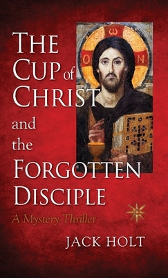 The Cup of Christ and the Forgotten Disciple by Holt, Jack