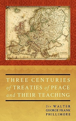 Three Centuries of Treaties of Peace and Their Teaching by Phillimore, Walter G. F. Phillimo