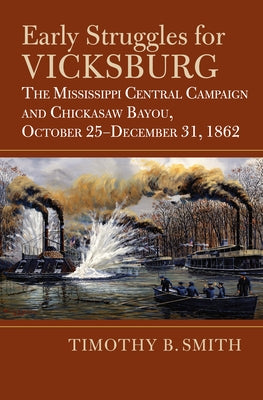 Early Struggles for Vicksburg: The Mississippi Central Campaign and Chickasaw Bayou, October 25-December 31, 1862 by Smith, Timothy B.