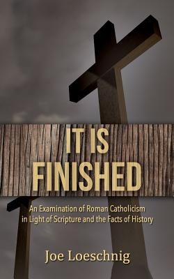 It Is Finished: An examination of Roman Catholicism in light of scripture and the facts of History by Loeschnig, Joe
