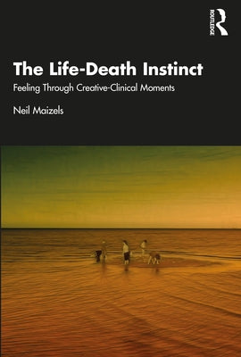 The Life-Death Instinct: Feeling Through Creative-Clinical Moments by Maizels, Neil