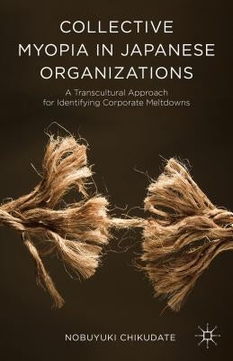 Collective Myopia in Japanese Organizations: A Transcultural Approach for Identifying Corporate Meltdowns by Chikudate, Nobuyuki