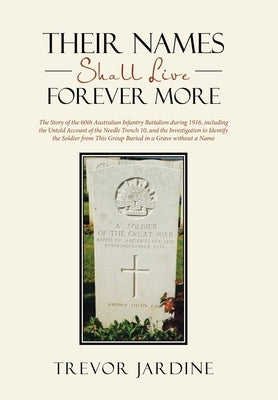 Their Names Shall Live Forever More: The Story of the 60th Australian Infantry Battalion during 1916, including the Untold Account of the Needle Trenc by Jardine, Trevor