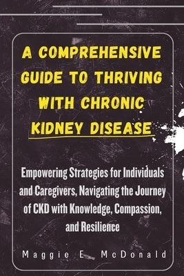 A Comprehensive Guide to Thriving with Chronic Kidney Disease: Empowering Strategies for Individuals and Caregivers, Navigating the Journey of CKD wit by McDonald, Maggie E.