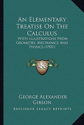 An Elementary Treatise On The Calculus: With Illustrations From Geometry, Mechanics And Physics (1901) by Gibson, George Alexander