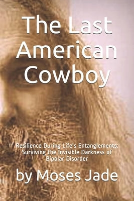 The Last American Cowboy: Resilience during Life's Entanglements: Surviving the Invisible Darkness of Bipolar Disorder by Jade, Moses