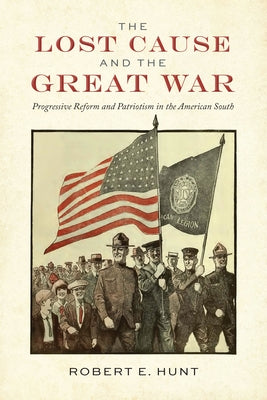 The Lost Cause and the Great War: Progressive Reform and Patriotism in the American South by Hunt, Robert E.