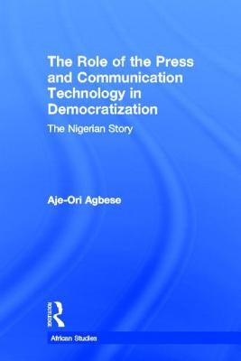 The Role of the Press and Communication Technology in Democratization: The Nigerian Story by Agbese, Aje-Ori Anna