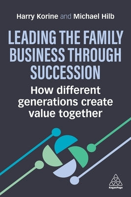 Leading the Family Business Through Succession: How Different Generations Create Value Together by Korine, Harry