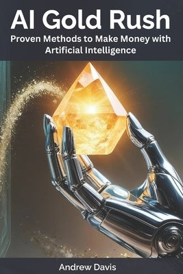 AI Gold Rush: Proven Methods to Make Money with Artificial Intelligence by Davis, Andrew