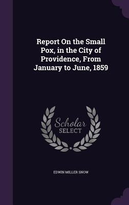 Report On the Small Pox, in the City of Providence, From January to June, 1859 by Snow, Edwin Miller