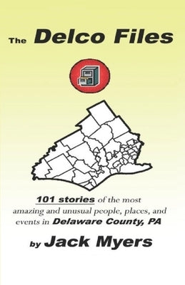 The Delco Files: 101 stories of the most amazing and unusual people, places, and historical events in Delaware County, PA by Myers, Jack