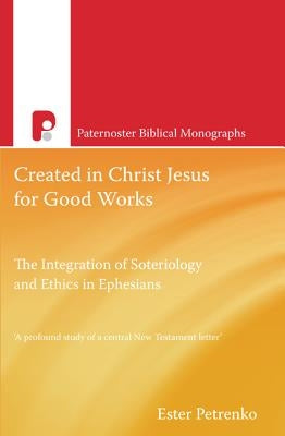 Created in Christ Jesus for Good Works: The Integration of Soteriology & Ethics in Ephesians by Petrenko, Esther
