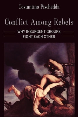 Conflict Among Rebels: Why Insurgent Groups Fight Each Other by Pischedda, Costantino