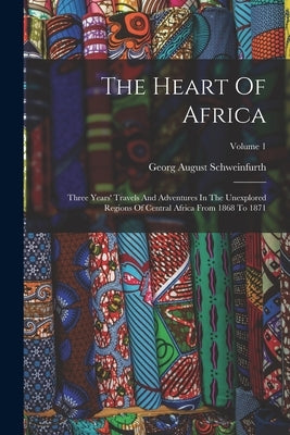 The Heart Of Africa: Three Years' Travels And Adventures In The Unexplored Regions Of Central Africa From 1868 To 1871; Volume 1 by Schweinfurth, Georg August