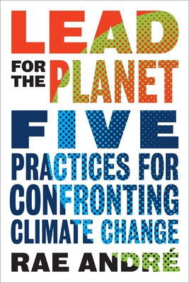 Lead for the Planet: Five Practices for Confronting Climate Change by Andre, Rae