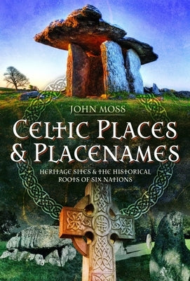 Celtic Places & Placenames: Heritage Sites & the Historical Roots of Six Nations by Moss, John